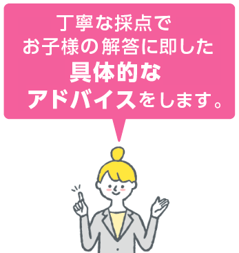 丁寧な採点でお子様の解答に即した具体的なアドバイスをします。